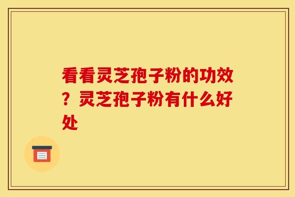 看看灵芝孢子粉的功效?灵芝孢子粉有什么好处