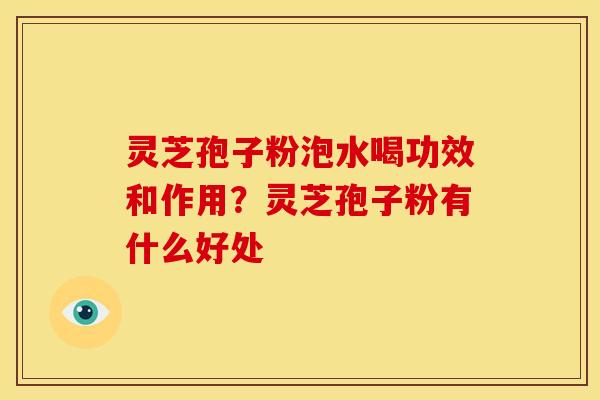 灵芝孢子粉泡水喝功效和作用?灵芝孢子粉有什么好处