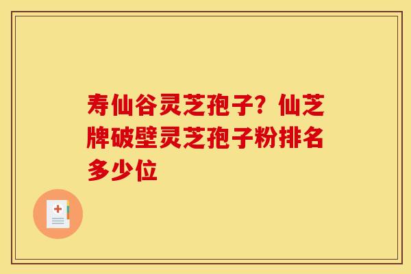 寿仙谷灵芝孢子?仙芝牌破壁灵芝孢子粉排名多少位