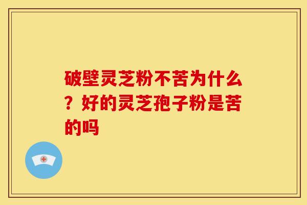 破壁灵芝粉不苦为什么?好的灵芝孢子粉是苦的吗