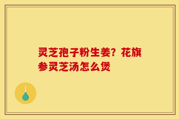 灵芝孢子粉生姜?花旗参灵芝汤怎么煲
