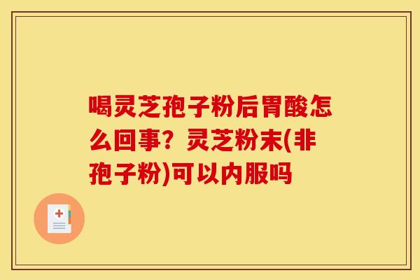 喝灵芝孢子粉后胃酸怎么回事？灵芝粉末(非孢子粉)可以内服吗