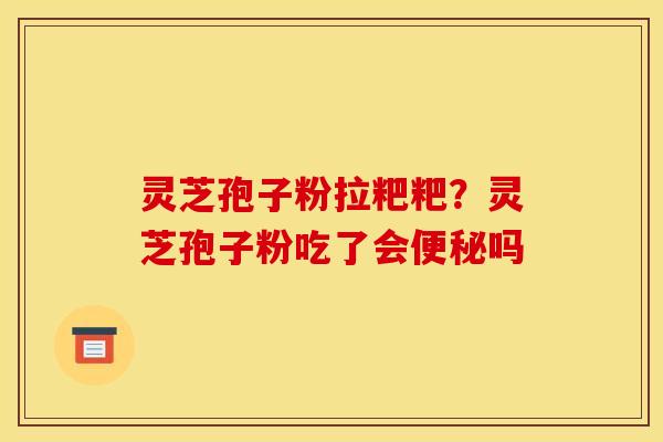 灵芝孢子粉拉粑粑？灵芝孢子粉吃了会便秘吗