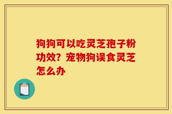 狗狗可以吃灵芝孢子粉功效?宠物狗误食灵芝怎么办