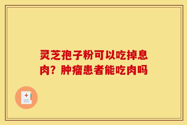 灵芝孢子粉可以吃掉息肉?肿瘤患者能吃肉吗