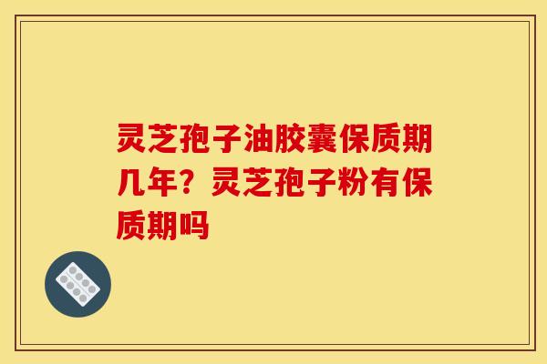 灵芝孢子油胶囊保质期几年？灵芝孢子粉有保质期吗