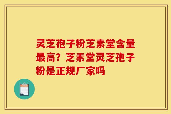 灵芝孢子粉芝素堂含量最高?芝素堂灵芝孢子粉是正规厂家吗