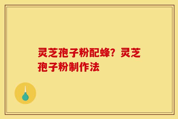 灵芝孢子粉配蜂?灵芝孢子粉制作法