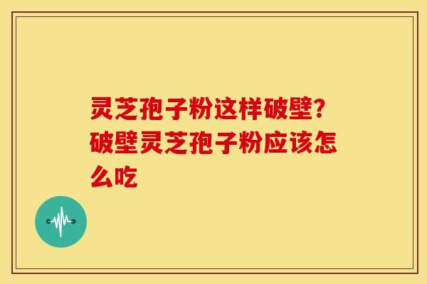 灵芝孢子粉这样破壁?破壁灵芝孢子粉应该怎么吃