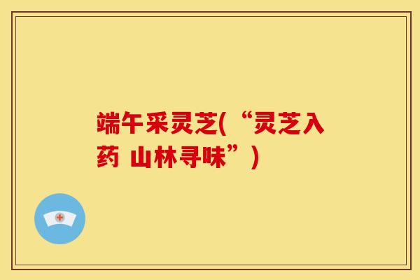 端午采灵芝(“灵芝入药 山林寻味”)