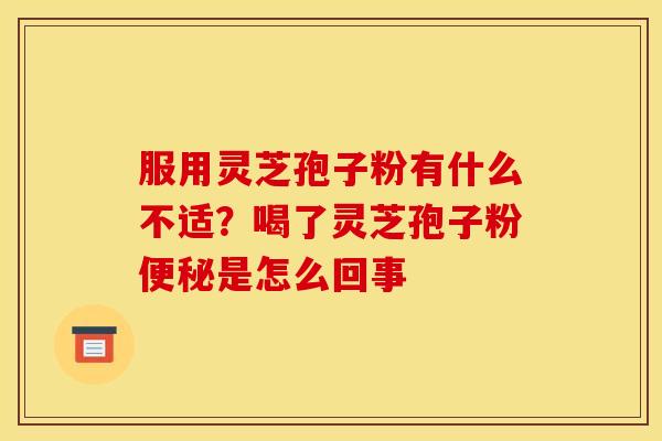 服用灵芝孢子粉有什么不适?喝了灵芝孢子粉便秘是怎么回事