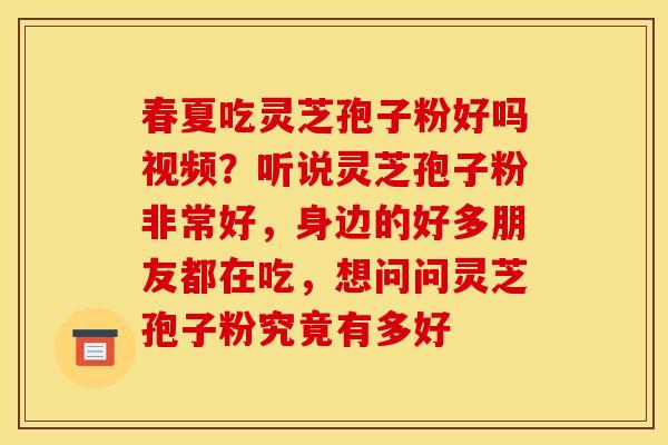 春夏吃灵芝孢子粉好吗视频?听说灵芝孢子粉非常好,身边的好多朋友都在吃,想问问灵芝孢子粉究竟有多好