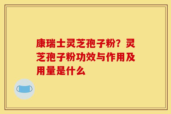 康瑞士灵芝孢子粉？灵芝孢子粉功效与作用及用量是什么