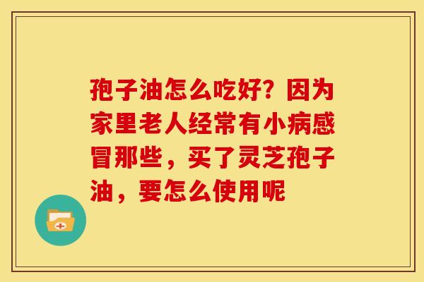 孢子油怎么吃好?因为家里老人经常有小病感冒那些,买了灵芝孢子油,要怎么使用呢
