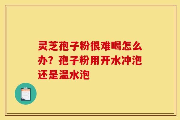 灵芝孢子粉很难喝怎么办?孢子粉用开水冲泡还是温水泡