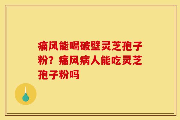 痛风能喝破壁灵芝孢子粉？痛风病人能吃灵芝孢子粉吗