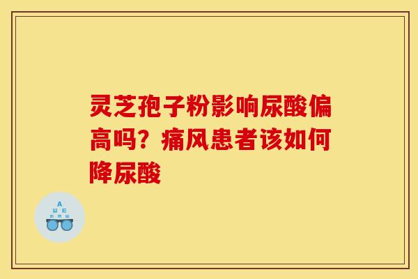 灵芝孢子粉影响尿酸偏高吗?痛风患者该如何降尿酸