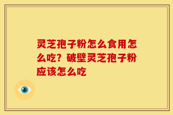 灵芝孢子粉怎么食用怎么吃？破壁灵芝孢子粉应该怎么吃