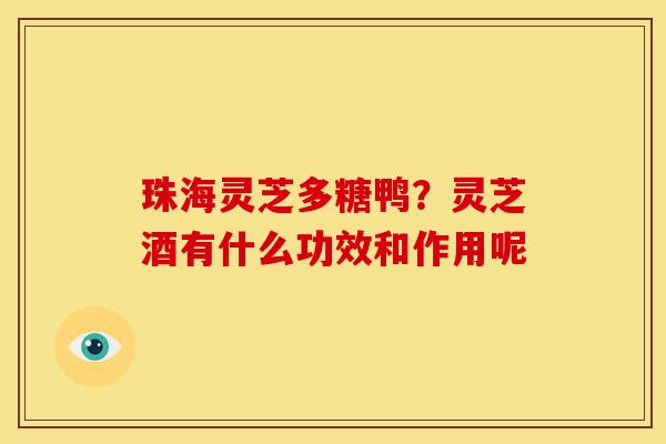 珠海灵芝多糖鸭？灵芝酒有什么功效和作用呢