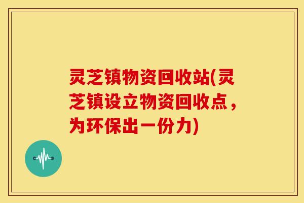 灵芝镇物资回收站(灵芝镇设立物资回收点，为环保出一份力)