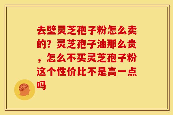 去壁灵芝孢子粉怎么卖的？灵芝孢子油那么贵，怎么不买灵芝孢子粉这个性价比不是高一点吗