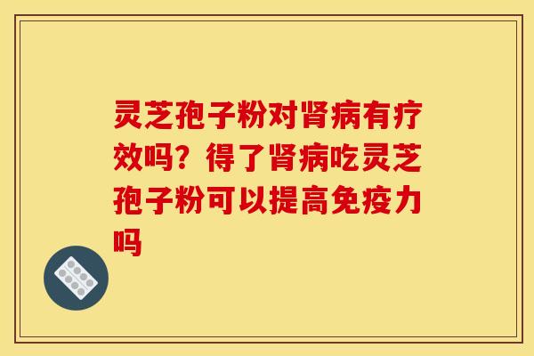 灵芝孢子粉对肾病有疗效吗?得了肾病吃灵芝孢子粉可以提高免疫力吗