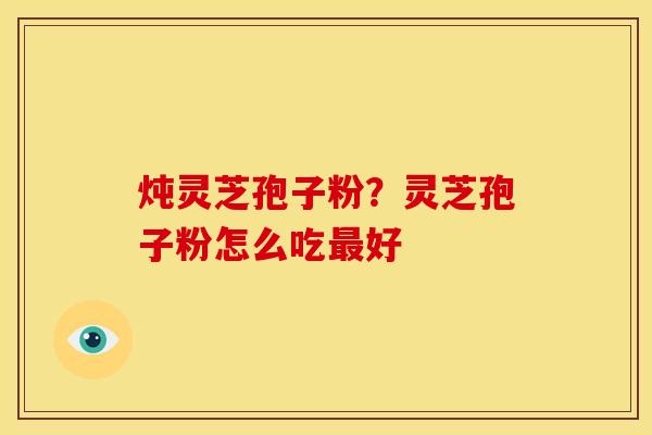 炖灵芝孢子粉?灵芝孢子粉怎么吃最好