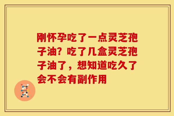 刚怀孕吃了一点灵芝孢子油?吃了几盒灵芝孢子油了,想知道吃久了会不会有副作用