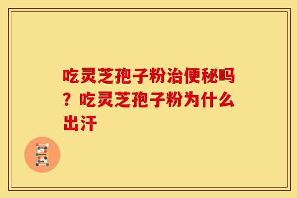 吃灵芝孢子粉治便秘吗？吃灵芝孢子粉为什么出汗