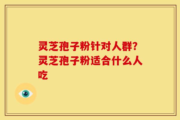 灵芝孢子粉针对人群?灵芝孢子粉适合什么人吃