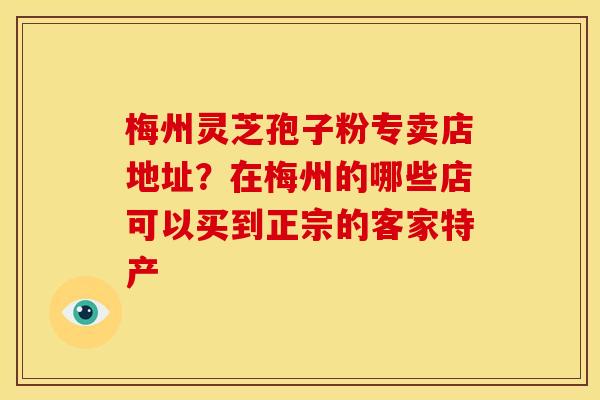 梅州灵芝孢子粉专卖店地址？在梅州的哪些店可以买到正宗的客家特产