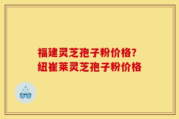 福建灵芝孢子粉价格？纽崔莱灵芝孢子粉价格