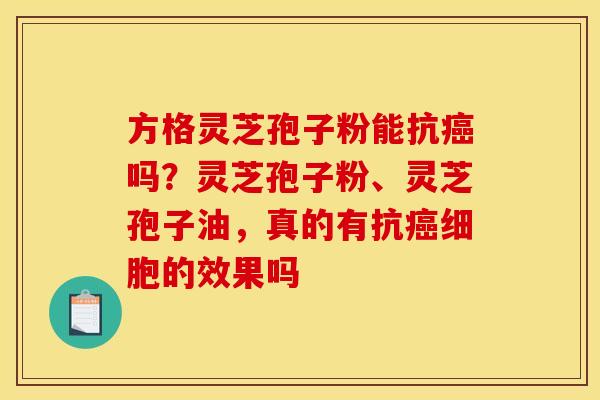 方格灵芝孢子粉能抗癌吗？灵芝孢子粉、灵芝孢子油，真的有抗癌细胞的效果吗