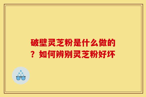 破壁灵芝粉是什么做的？如何辨别灵芝粉好坏