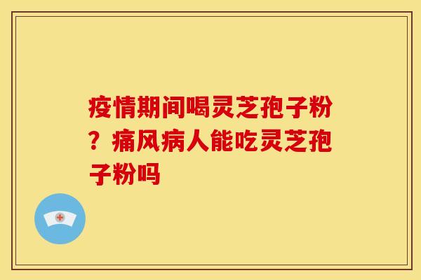 疫情期间喝灵芝孢子粉?痛风病人能吃灵芝孢子粉吗