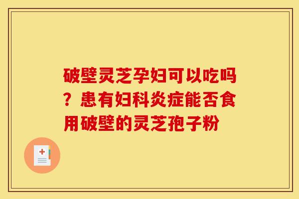 破壁灵芝孕妇可以吃吗？患有妇科炎症能否食用破壁的灵芝孢子粉