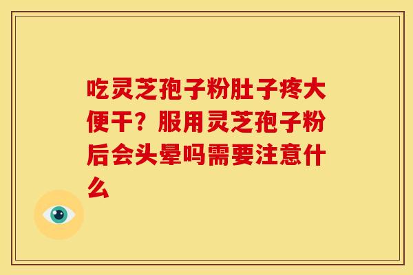 吃灵芝孢子粉肚子疼大便干?服用灵芝孢子粉后会头晕吗需要注意什么