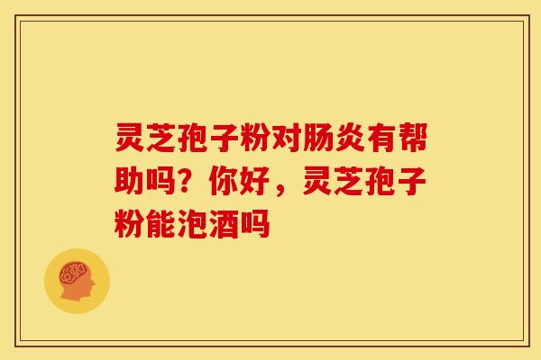灵芝孢子粉对肠炎有帮助吗?你好,灵芝孢子粉能泡酒吗