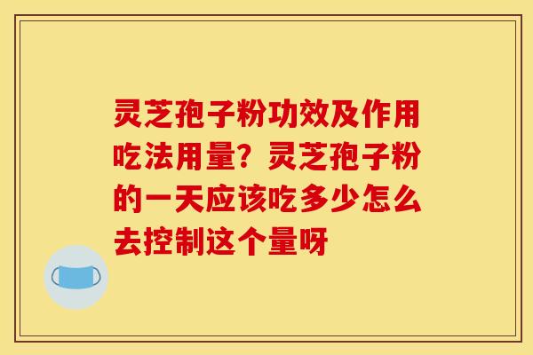 灵芝孢子粉功效及作用吃法用量？灵芝孢子粉的一天应该吃多少怎么去控制这个量呀