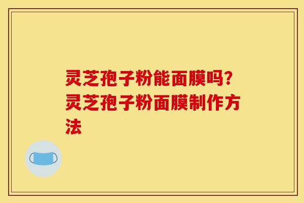 灵芝孢子粉能面膜吗?灵芝孢子粉面膜制作方法