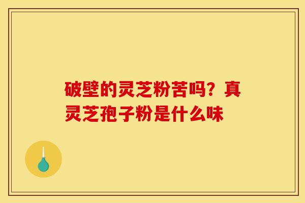 破壁的灵芝粉苦吗?真灵芝孢子粉是什么味