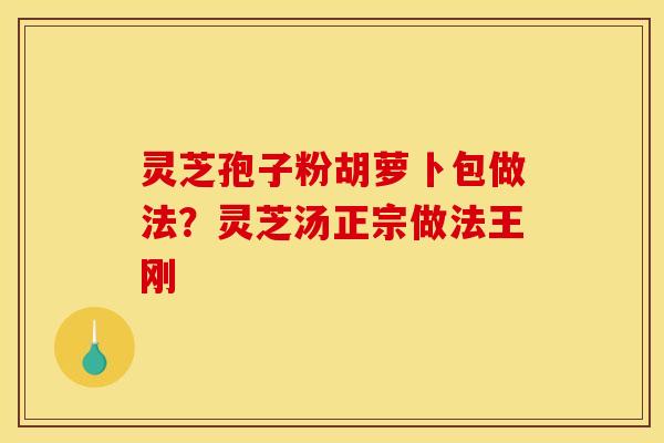 灵芝孢子粉胡萝卜包做法?灵芝汤正宗做法王刚
