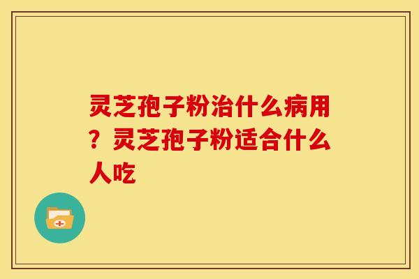 灵芝孢子粉治什么病用?灵芝孢子粉适合什么人吃
