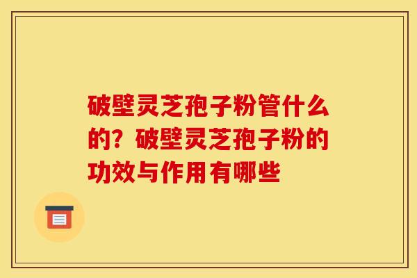 破壁灵芝孢子粉管什么的？破壁灵芝孢子粉的功效与作用有哪些