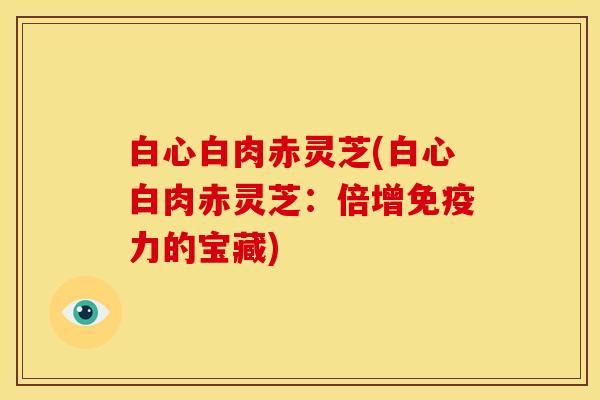 白心白肉赤灵芝(白心白肉赤灵芝:倍增免疫力的宝藏)