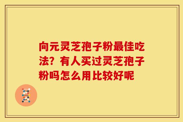 向元灵芝孢子粉最佳吃法?有人买过灵芝孢子粉吗怎么用比较好呢