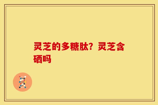灵芝的多糖肽?灵芝含硒吗