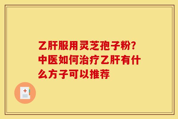 乙肝服用灵芝孢子粉？中医如何治疗乙肝有什么方子可以推荐