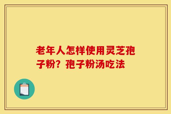 老年人怎样使用灵芝孢子粉?孢子粉汤吃法
