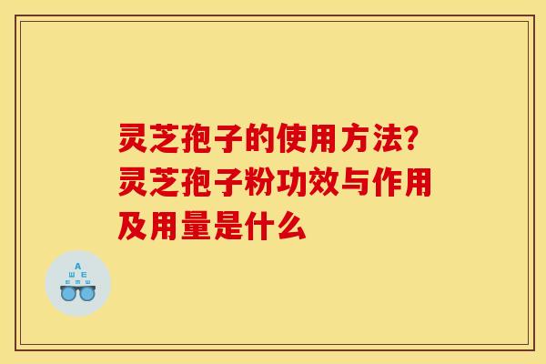 灵芝孢子的使用方法？灵芝孢子粉功效与作用及用量是什么